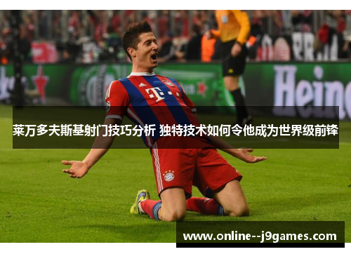 莱万多夫斯基射门技巧分析 独特技术如何令他成为世界级前锋