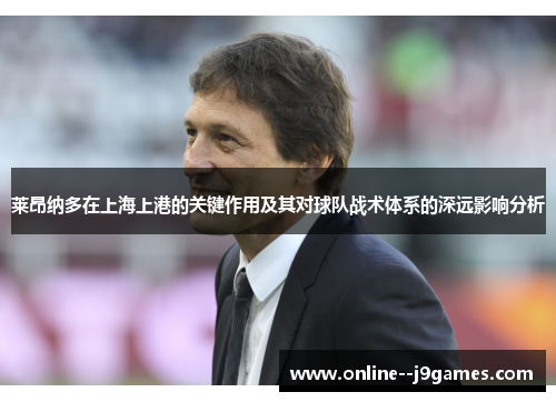 莱昂纳多在上海上港的关键作用及其对球队战术体系的深远影响分析