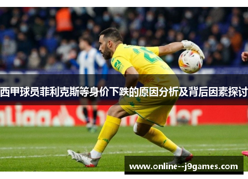 西甲球员菲利克斯等身价下跌的原因分析及背后因素探讨