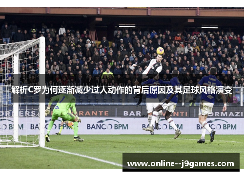 解析C罗为何逐渐减少过人动作的背后原因及其足球风格演变