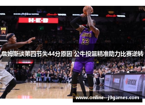 詹姆斯谈第四节失44分原因 公牛投篮精准助力比赛逆转