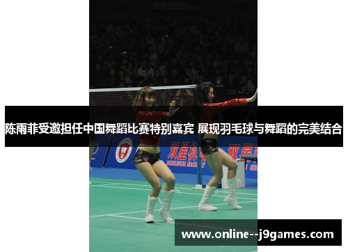 陈雨菲受邀担任中国舞蹈比赛特别嘉宾 展现羽毛球与舞蹈的完美结合