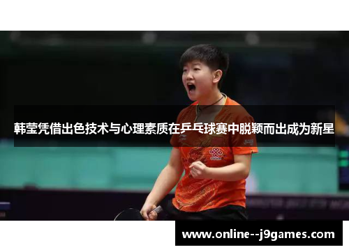 韩莹凭借出色技术与心理素质在乒乓球赛中脱颖而出成为新星