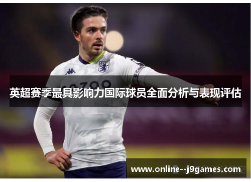 英超赛季最具影响力国际球员全面分析与表现评估