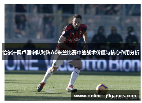 恰尔汗奥卢国家队对阵AC米兰比赛中的战术价值与核心作用分析 恰尔汗奥卢国家队对阵AC米兰比赛中的战术价值与核心作用分析