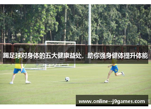 踢足球对身体的五大健康益处，助你强身健体提升体能