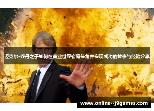 迈克尔·乔丹之子如何在商业世界崭露头角并实现成功的故事与经验分享 迈克尔·乔丹之子如何在商业世界崭露头角并实现成功的故事与经验分享