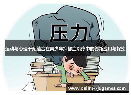 运动与心理干预结合在青少年抑郁症治疗中的创新应用与探索 运动与心理干预结合在青少年抑郁症治疗中的创新应用与探索