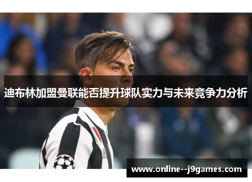 迪布林加盟曼联能否提升球队实力与未来竞争力分析 迪布林加盟曼联能否提升球队实力与未来竞争力分析