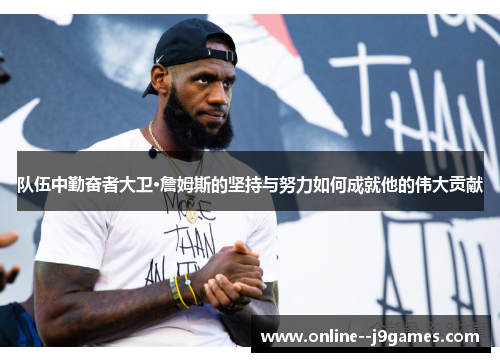 队伍中勤奋者大卫·詹姆斯的坚持与努力如何成就他的伟大贡献 队伍中勤奋者大卫·詹姆斯的坚持与努力如何成就他的伟大贡献