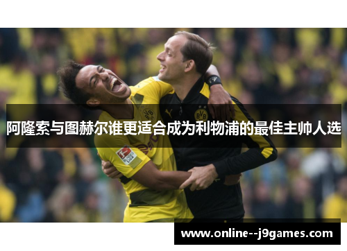 阿隆索与图赫尔谁更适合成为利物浦的最佳主帅人选 阿隆索与图赫尔谁更适合成为利物浦的最佳主帅人选