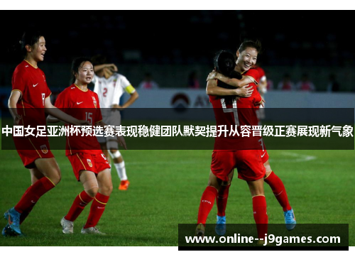 中国女足亚洲杯预选赛表现稳健团队默契提升从容晋级正赛展现新气象 中国女足亚洲杯预选赛表现稳健团队默契提升从容晋级正赛展现新气象