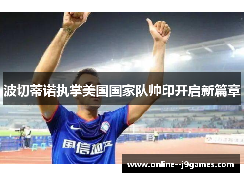 波切蒂诺执掌美国国家队帅印开启新篇章 波切蒂诺执掌美国国家队帅印开启新篇章