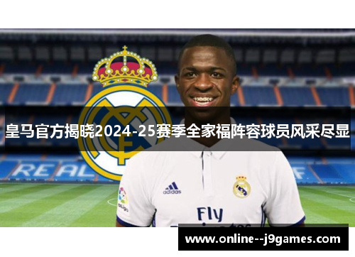 皇马官方揭晓2024-25赛季全家福阵容球员风采尽显 皇马官方揭晓2024-25赛季全家福阵容球员风采尽显