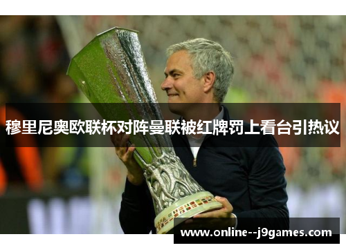 穆里尼奥欧联杯对阵曼联被红牌罚上看台引热议 穆里尼奥欧联杯对阵曼联被红牌罚上看台引热议