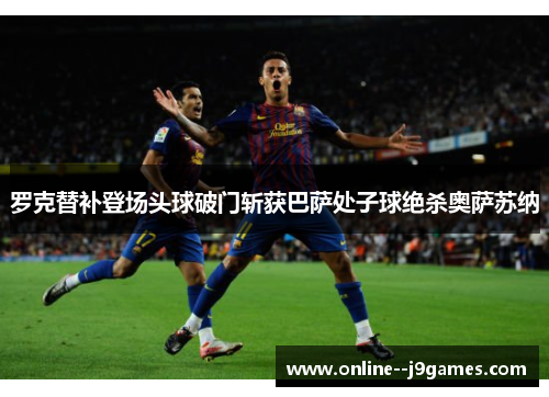 罗克替补登场头球破门斩获巴萨处子球绝杀奥萨苏纳 罗克替补登场头球破门斩获巴萨处子球绝杀奥萨苏纳