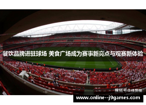 餐饮品牌进驻球场 美食广场成为赛事新亮点与观赛新体验