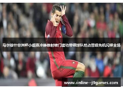 马尔穆什非洲杯小组赛冷静推射破门建功带领球队抢占晋级先机闪耀全场
