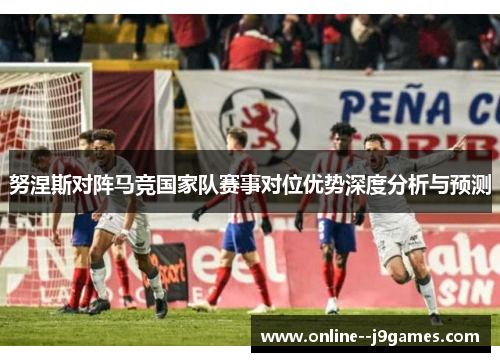 努涅斯对阵马竞国家队赛事对位优势深度分析与预测