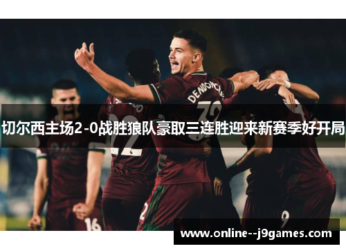 切尔西主场2-0战胜狼队豪取三连胜迎来新赛季好开局