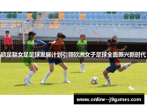 欧足联女足足球发展计划引领欧洲女子足球全面振兴新时代