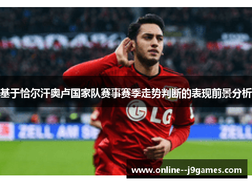 基于恰尔汗奥卢国家队赛事赛季走势判断的表现前景分析