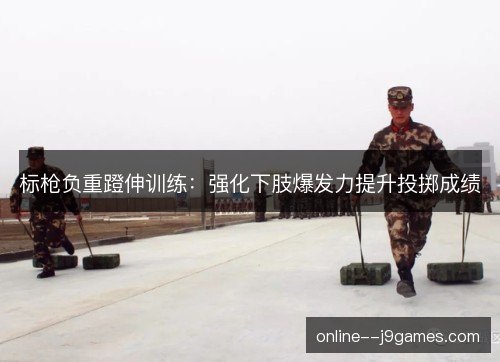 标枪负重蹬伸训练:强化下肢爆发力提升投掷成绩 标枪负重蹬伸训练:强化下肢爆发力提升投掷成绩