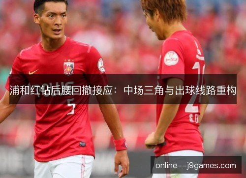 浦和红钻后腰回撤接应：中场三角与出球线路重构